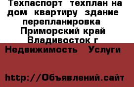 Техпаспорт, техплан на дом, квартиру, здание, перепланировка - Приморский край, Владивосток г. Недвижимость » Услуги   